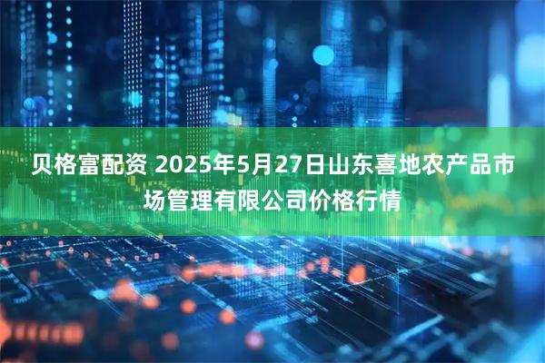 贝格富配资 2025年5月27日山东喜地农产品市场管理有限公司价格行情