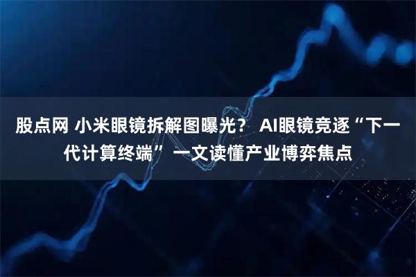 股点网 小米眼镜拆解图曝光？ AI眼镜竞逐“下一代计算终端” 一文读懂产业博弈焦点