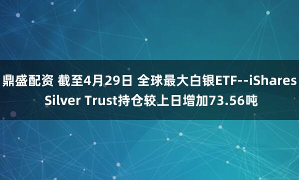 鼎盛配资 截至4月29日 全球最大白银ETF--iShares Silver Trust持仓较上日增加73.56吨