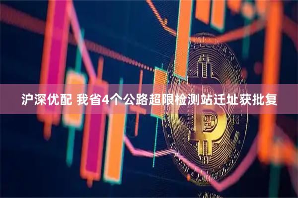 沪深优配 我省4个公路超限检测站迁址获批复