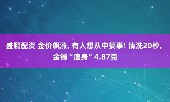 盛鹏配资 金价飙涨, 有人想从中搞事! 清洗20秒, 金镯“瘦身”4.87克