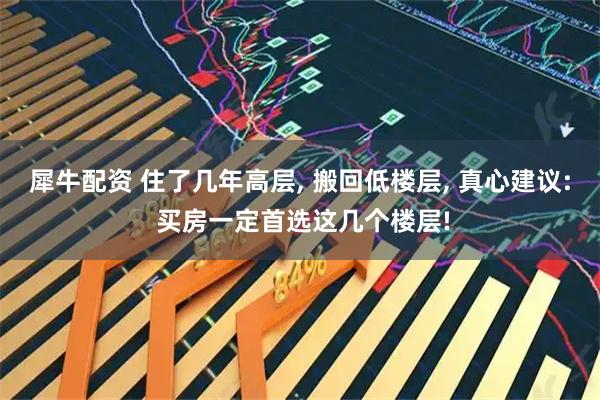 犀牛配资 住了几年高层, 搬回低楼层, 真心建议: 买房一定首选这几个楼层!