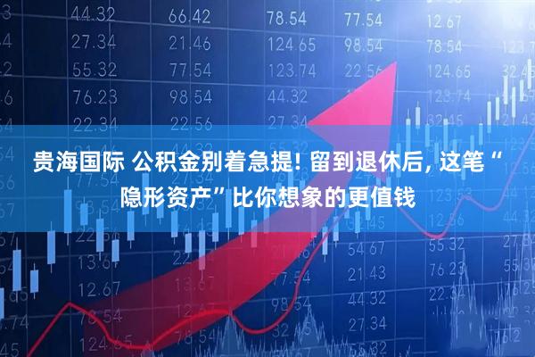 贵海国际 公积金别着急提! 留到退休后, 这笔“隐形资产”比你想象的更值钱