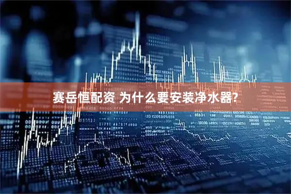 赛岳恒配资 为什么要安装净水器?
