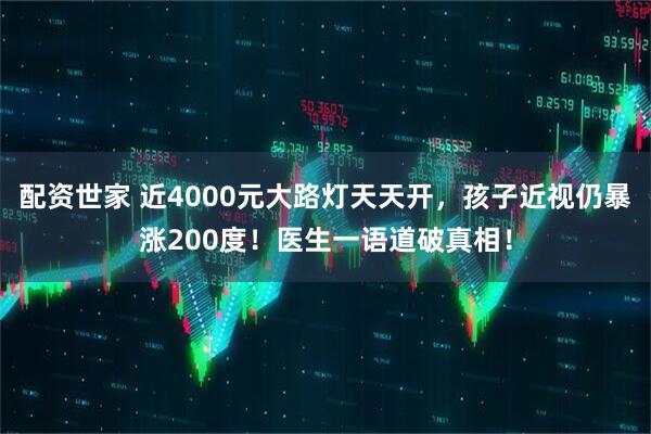 配资世家 近4000元大路灯天天开，孩子近视仍暴涨200度！医生一语道破真相！