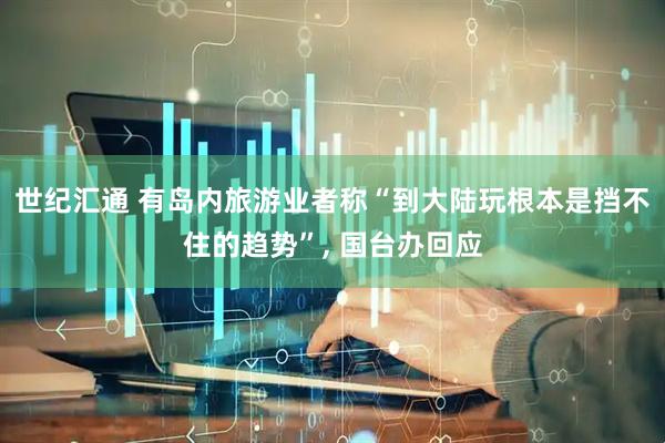 世纪汇通 有岛内旅游业者称“到大陆玩根本是挡不住的趋势”, 国台办回应