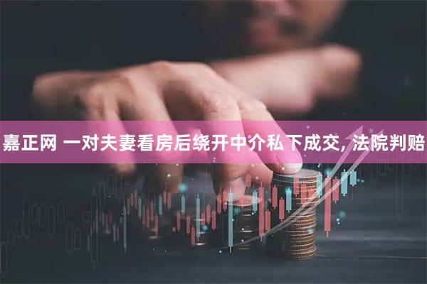 嘉正网 一对夫妻看房后绕开中介私下成交, 法院判赔